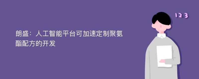 朗盛：人工智能平台可加速定制聚氨酯配方的开发