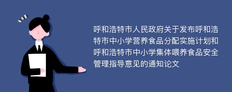 呼和浩特市人民政府关于发布呼和浩特市中小学营养食品分配实施计划和呼和浩特市中小学集体喂养食品安全管理指导意见的通知论文