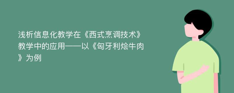 浅析信息化教学在《西式烹调技术》教学中的应用——以《匈牙利烩牛肉》为例