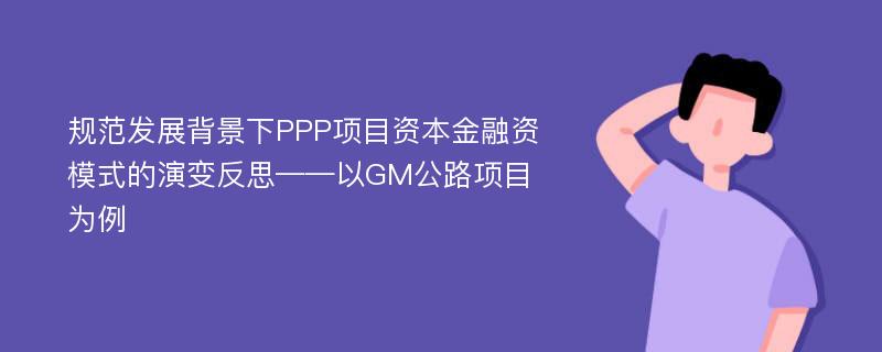 规范发展背景下PPP项目资本金融资模式的演变反思——以GM公路项目为例