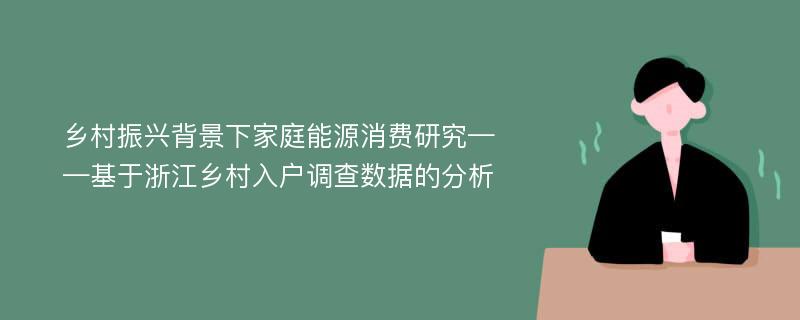 乡村振兴背景下家庭能源消费研究——基于浙江乡村入户调查数据的分析