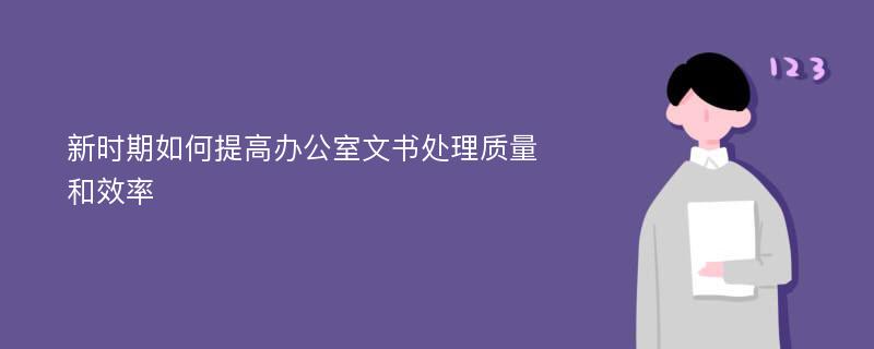 新时期如何提高办公室文书处理质量和效率