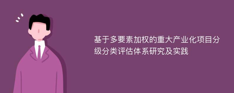 基于多要素加权的重大产业化项目分级分类评估体系研究及实践