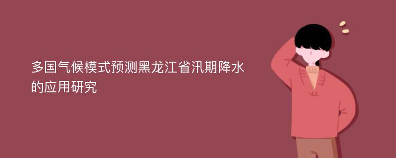 多国气候模式预测黑龙江省汛期降水的应用研究