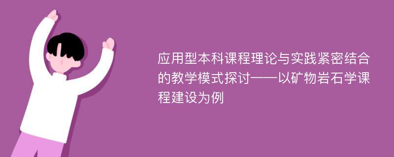 应用型本科课程理论与实践紧密结合的教学模式探讨——以矿物岩石学课程建设为例