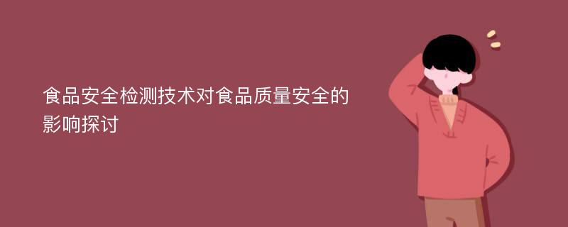 食品安全检测技术对食品质量安全的影响探讨