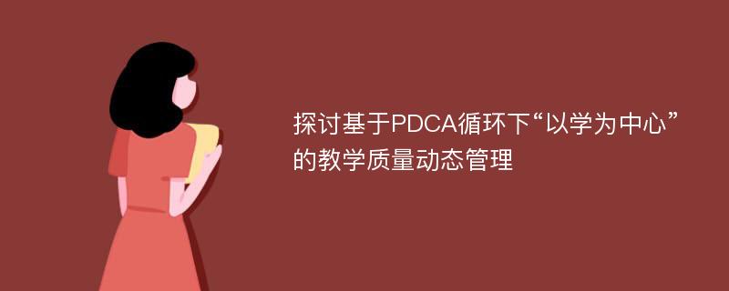 探讨基于PDCA循环下“以学为中心”的教学质量动态管理