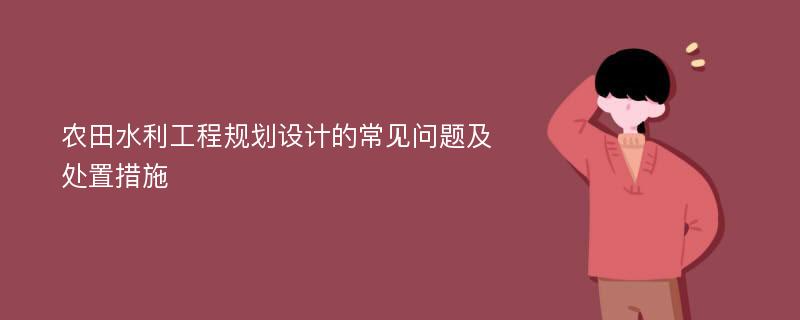 农田水利工程规划设计的常见问题及处置措施