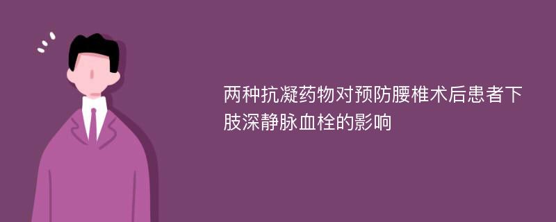 两种抗凝药物对预防腰椎术后患者下肢深静脉血栓的影响