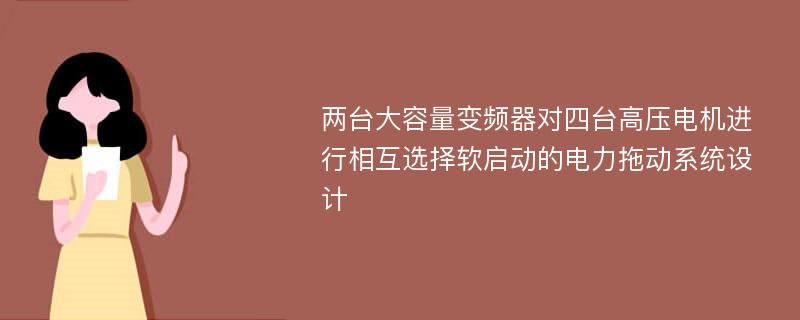 两台大容量变频器对四台高压电机进行相互选择软启动的电力拖动系统设计