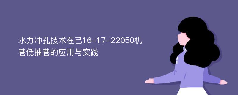 水力冲孔技术在己16-17-22050机巷低抽巷的应用与实践