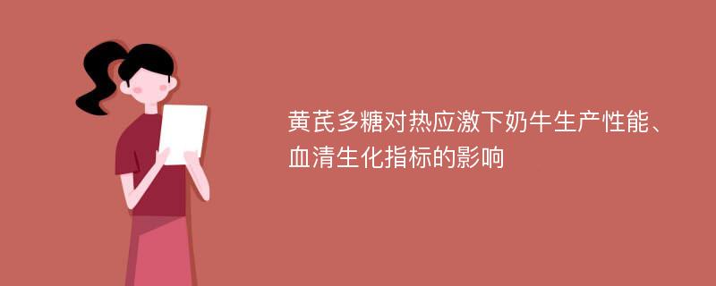 黄芪多糖对热应激下奶牛生产性能、血清生化指标的影响