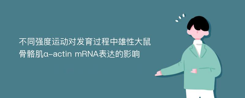 不同强度运动对发育过程中雄性大鼠骨骼肌α-actin mRNA表达的影响