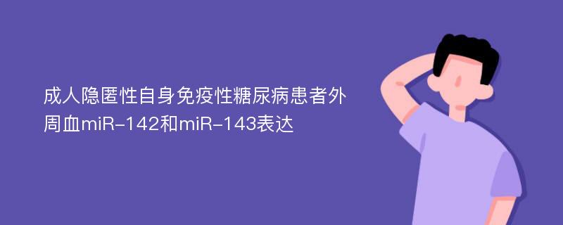 成人隐匿性自身免疫性糖尿病患者外周血miR-142和miR-143表达