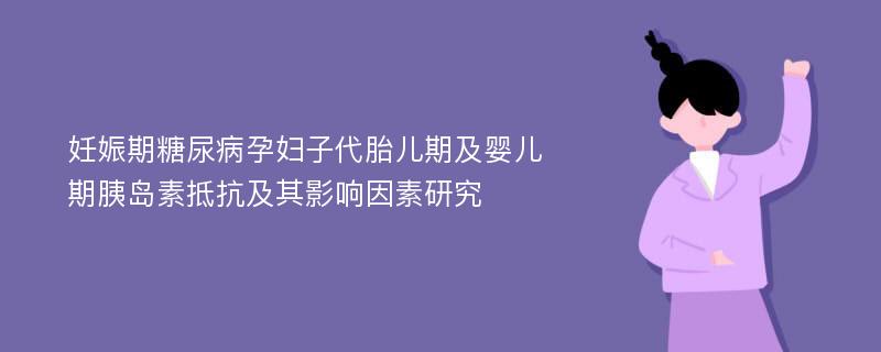 妊娠期糖尿病孕妇子代胎儿期及婴儿期胰岛素抵抗及其影响因素研究