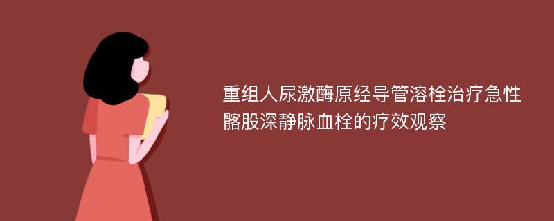 重组人尿激酶原经导管溶栓治疗急性髂股深静脉血栓的疗效观察