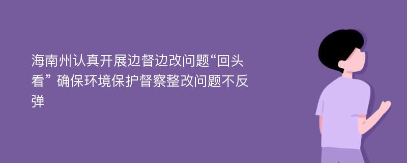 海南州认真开展边督边改问题“回头看” 确保环境保护督察整改问题不反弹