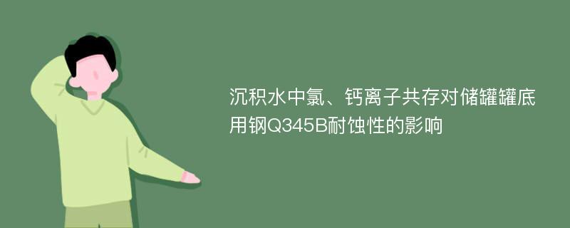 沉积水中氯、钙离子共存对储罐罐底用钢Q345B耐蚀性的影响