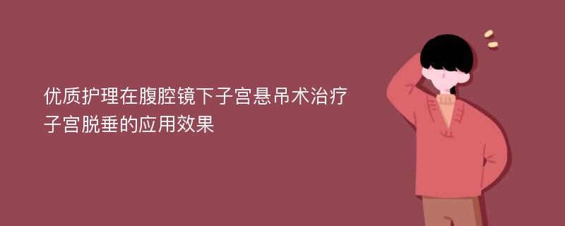 优质护理在腹腔镜下子宫悬吊术治疗子宫脱垂的应用效果