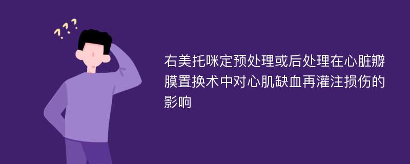 右美托咪定预处理或后处理在心脏瓣膜置换术中对心肌缺血再灌注损伤的影响