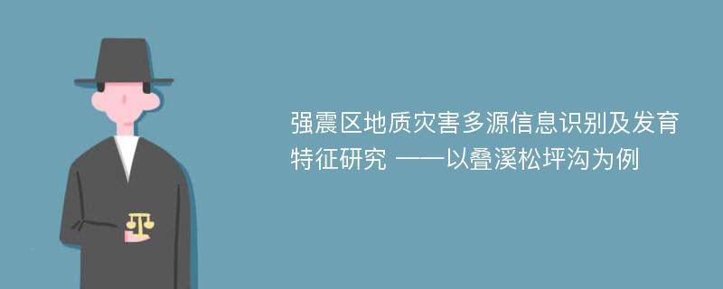 强震区地质灾害多源信息识别及发育特征研究 ——以叠溪松坪沟为例