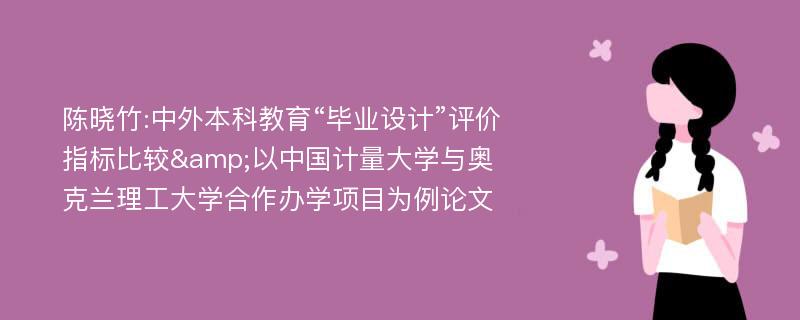 陈晓竹:中外本科教育“毕业设计”评价指标比较&以中国计量大学与奥克兰理工大学合作办学项目为例论文