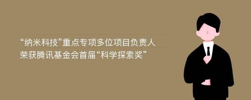 “纳米科技”重点专项多位项目负责人荣获腾讯基金会首届“科学探索奖”