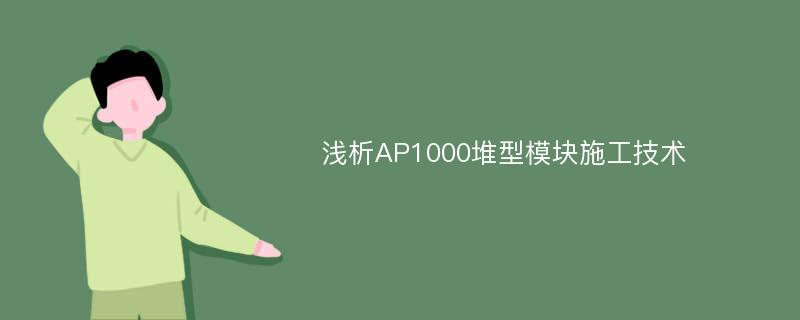 浅析AP1000堆型模块施工技术