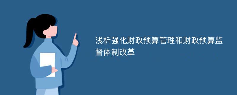 浅析强化财政预算管理和财政预算监督体制改革