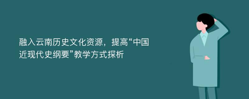 融入云南历史文化资源，提高“中国近现代史纲要”教学方式探析