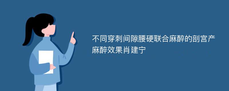 不同穿刺间隙腰硬联合麻醉的剖宫产麻醉效果肖建宁