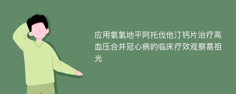 应用氨氯地平阿托伐他汀钙片治疗高血压合并冠心病的临床疗效观察葛祖光