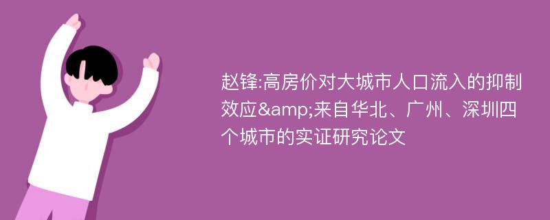 赵锋:高房价对大城市人口流入的抑制效应&来自华北、广州、深圳四个城市的实证研究论文