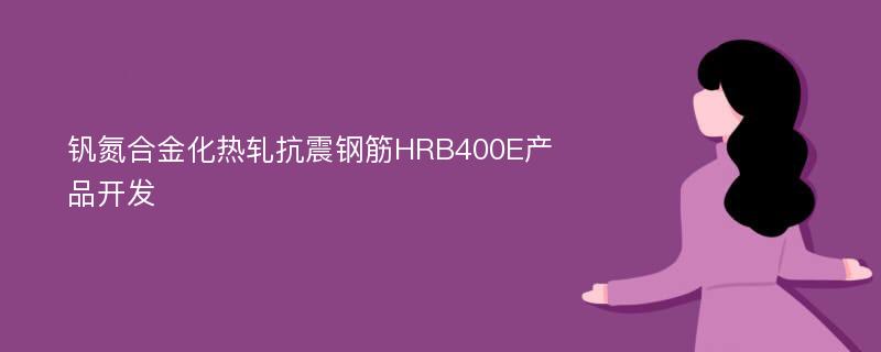 钒氮合金化热轧抗震钢筋HRB400E产品开发