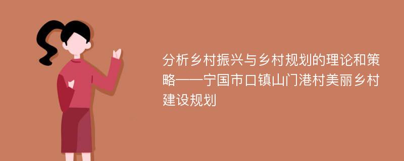 分析乡村振兴与乡村规划的理论和策略——宁国市口镇山门港村美丽乡村建设规划