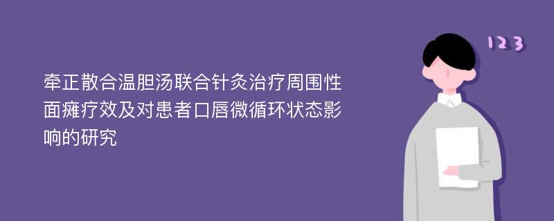 牵正散合温胆汤联合针灸治疗周围性面瘫疗效及对患者口唇微循环状态影响的研究