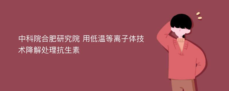 中科院合肥研究院 用低温等离子体技术降解处理抗生素