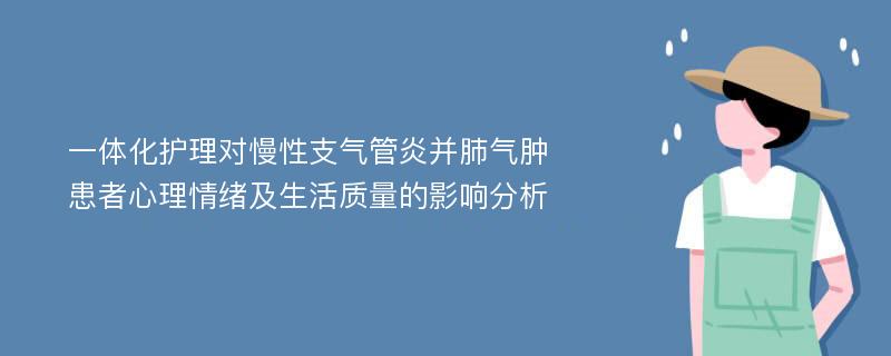 一体化护理对慢性支气管炎并肺气肿患者心理情绪及生活质量的影响分析