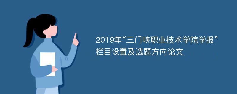 2019年“三门峡职业技术学院学报”栏目设置及选题方向论文