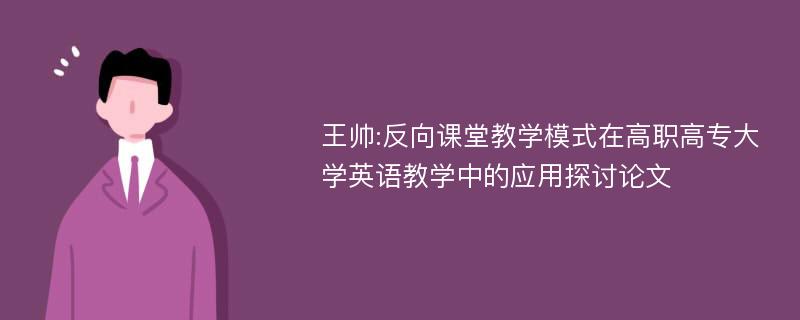 王帅:反向课堂教学模式在高职高专大学英语教学中的应用探讨论文