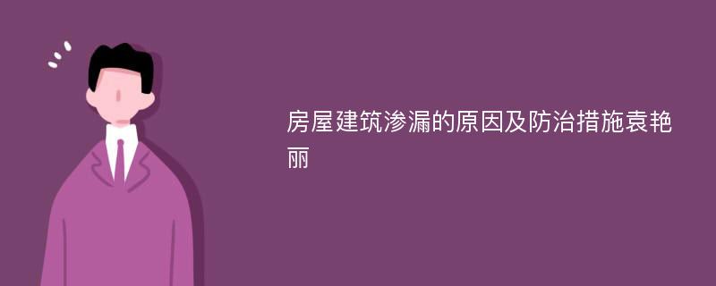 房屋建筑渗漏的原因及防治措施袁艳丽