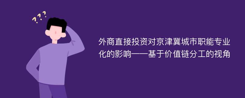 外商直接投资对京津冀城市职能专业化的影响——基于价值链分工的视角