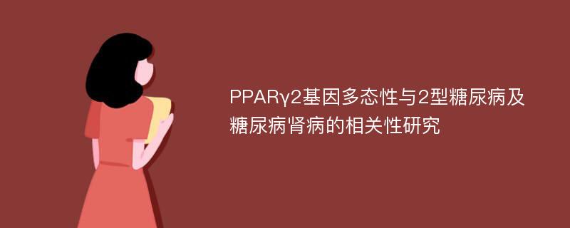 PPARγ2基因多态性与2型糖尿病及糖尿病肾病的相关性研究