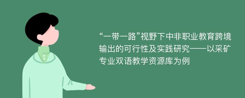 “一带一路”视野下中非职业教育跨境输出的可行性及实践研究——以采矿专业双语教学资源库为例