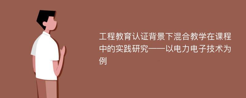 工程教育认证背景下混合教学在课程中的实践研究——以电力电子技术为例