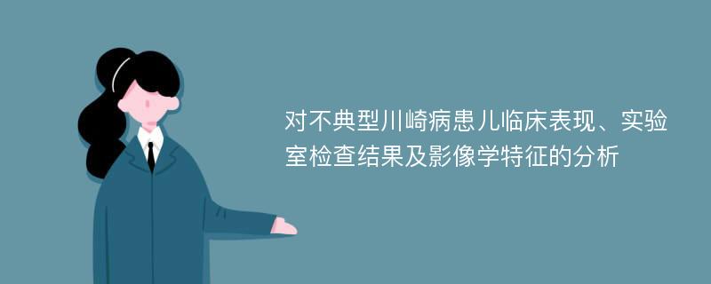 对不典型川崎病患儿临床表现、实验室检查结果及影像学特征的分析