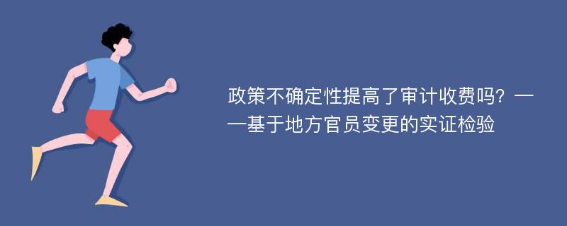 政策不确定性提高了审计收费吗？——基于地方官员变更的实证检验