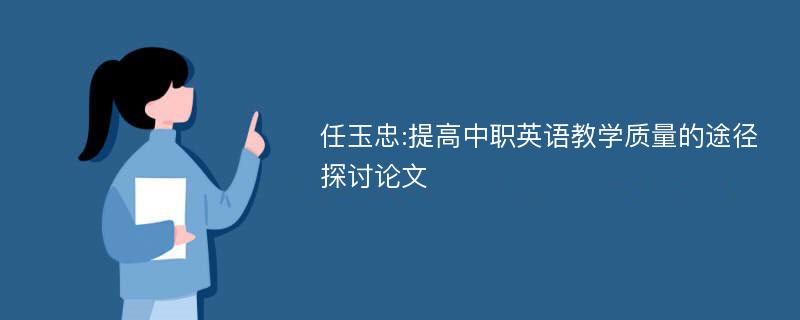 任玉忠:提高中职英语教学质量的途径探讨论文