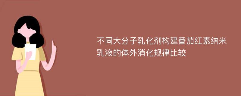 不同大分子乳化剂构建番茄红素纳米乳液的体外消化规律比较