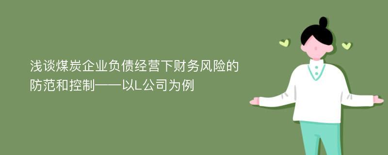 浅谈煤炭企业负债经营下财务风险的防范和控制——以L公司为例